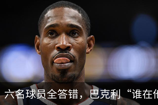 六名球员全答错，巴克利“谁在他队”翻车后自称在电视上偷钱