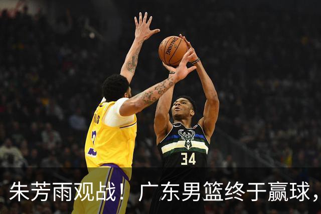 朱芳雨观战！广东男篮终于赢球，赛后三人被表扬，徐杰可以离队了