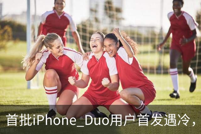 首批iPhone Duo用户首发遇冷，市场反响平淡
