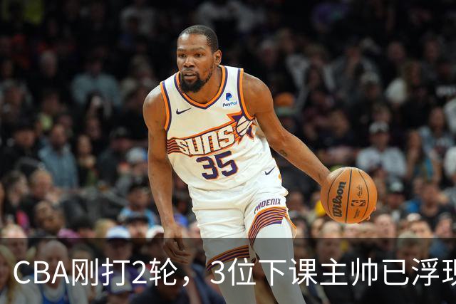 CBA刚打2轮，3位下课主帅已浮现，1本土教练在列